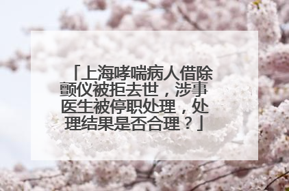 上海哮喘病人借除颤仪被拒去世，涉事医生被停职处理，处理结果是否合理？