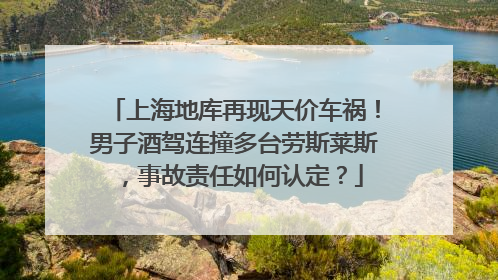 上海地库再现天价车祸！男子酒驾连撞多台劳斯莱斯，事故责任如何认定？