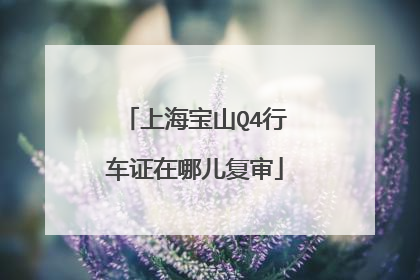 上海宝山Q4行车证在哪儿复审