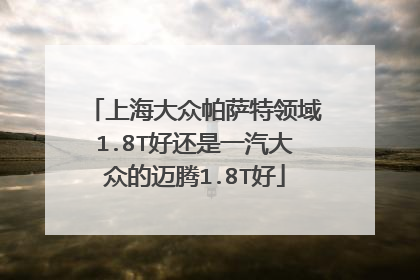 上海大众帕萨特领域1.8T好还是一汽大众的迈腾1.8T好