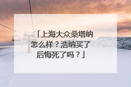 上海大众桑塔纳怎么样？浩纳买了后悔死了吗？