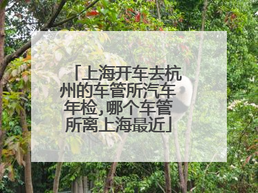 上海开车去杭州的车管所汽车年检,哪个车管所离上海最近
