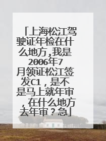 上海松江驾驶证年检在什么地方,我是2006年7月领证松江签发C1，是不是马上就年审，在什么地方去年审？急
