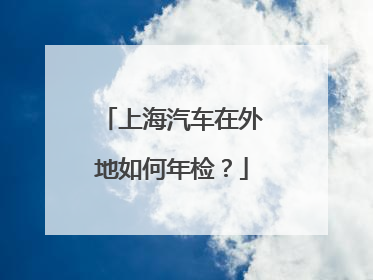 上海汽车在外地如何年检？