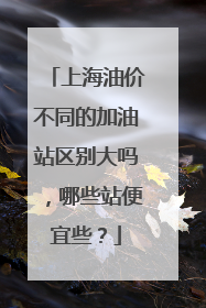 上海油价不同的加油站区别大吗，哪些站便宜些？