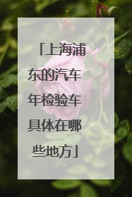 上海浦东的汽车年检验车具体在哪些地方