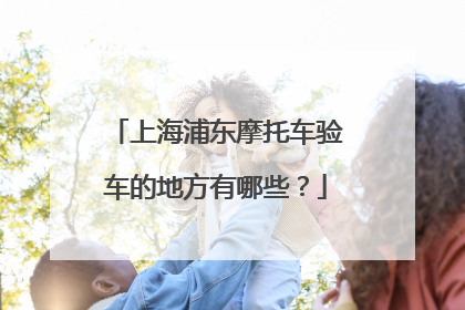 上海浦东摩托车验车的地方有哪些？