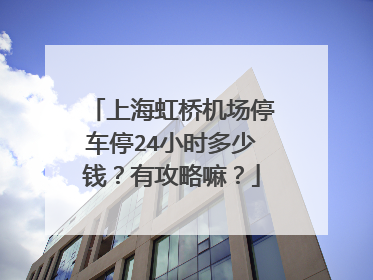 上海虹桥机场停车停24小时多少钱？有攻略嘛？