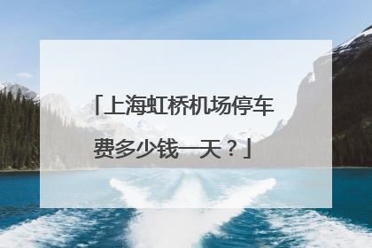 上海虹桥机场停车费多少钱一天？