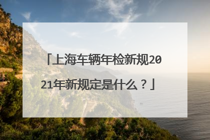 上海车辆年检新规2021年新规定是什么？