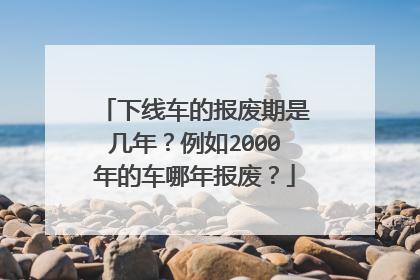 下线车的报废期是几年？例如2000年的车哪年报废？