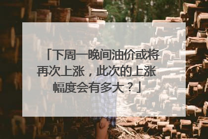 下周一晚间油价或将再次上涨，此次的上涨幅度会有多大？
