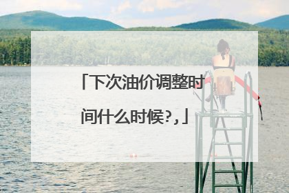 下次油价调整时间什么时候?,