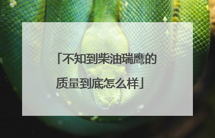 不知到柴油瑞鹰的质量到底怎么样