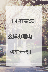 不在家怎么样办理电动车年检