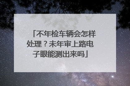不年检车辆会怎样处理？未年审上路电子眼能测出来吗