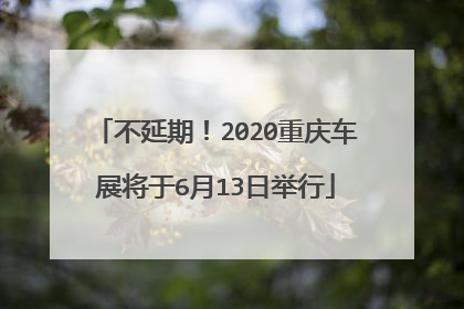 不延期！2020重庆车展将于6月13日举行