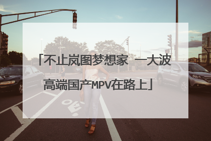 不止岚图梦想家 一大波高端国产MPV在路上