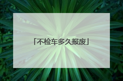 不检车多久报废