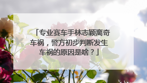 专业赛车手林志颖离奇车祸，警方初步判断发生车祸的原因是啥？