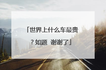 世界上什么车最贵？如题 谢谢了