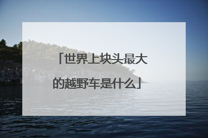 世界上块头最大的越野车是什么