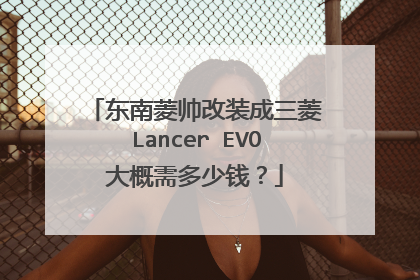 东南菱帅改装成三菱Lancer EVO大概需多少钱？