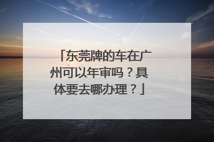 东莞牌的车在广州可以年审吗？具体要去哪办理？