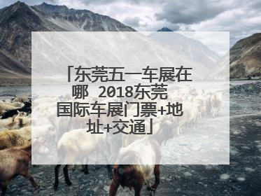东莞五一车展在哪 2018东莞国际车展门票+地址+交通