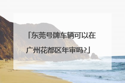 东莞号牌车辆可以在广州花都区年审吗?