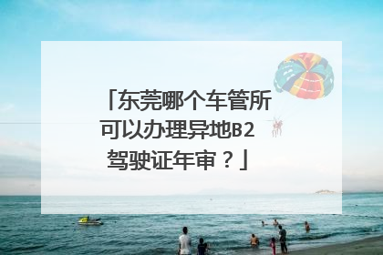 东莞哪个车管所可以办理异地B2驾驶证年审？