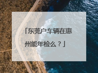 东莞户车辆在惠州能年检么？