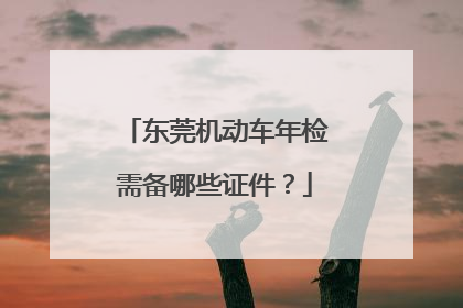 东莞机动车年检需备哪些证件？