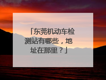东莞机动车检测站有哪些，地址在那里？