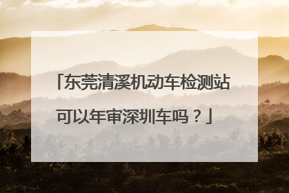东莞清溪机动车检测站可以年审深圳车吗？