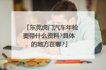 东莞虎门汽车年检要带什么资料?具体的地方在哪?