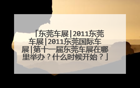 东莞车展|2011东莞车展|2011东莞国际车展|第十一届东莞车展在哪里举办？什么时候开始？