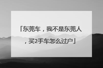 东莞车，我不是东莞人，买2手车怎么过户