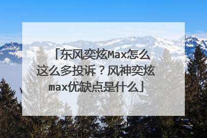 东风奕炫Max怎么这么多投诉？风神奕炫max优缺点是什么