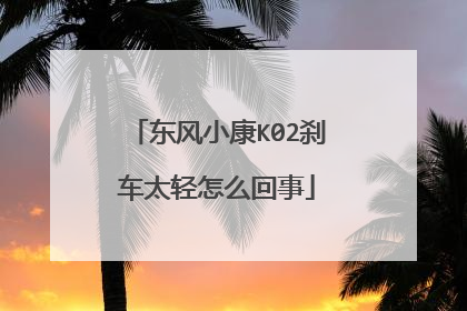东风小康K02刹车太轻怎么回事
