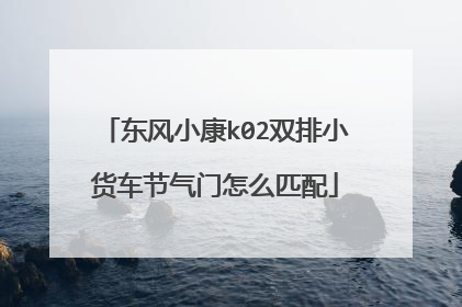 东风小康k02双排小货车节气门怎么匹配