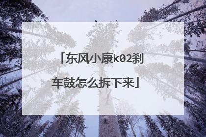 东风小康k02刹车鼓怎么拆下来