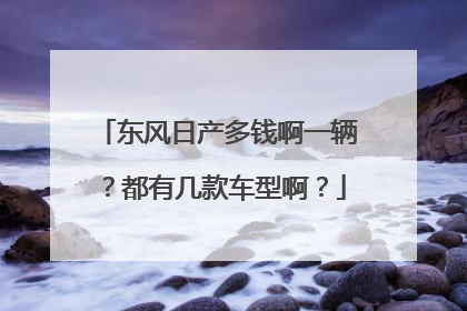 东风日产多钱啊一辆？都有几款车型啊？
