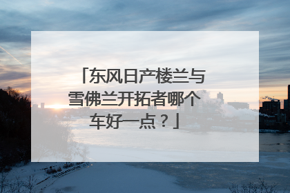 东风日产楼兰与雪佛兰开拓者哪个车好一点？