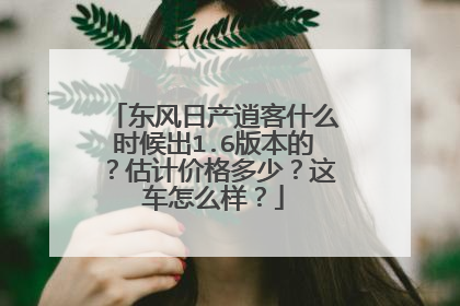 东风日产逍客什么时候出1.6版本的？估计价格多少？这车怎么样？