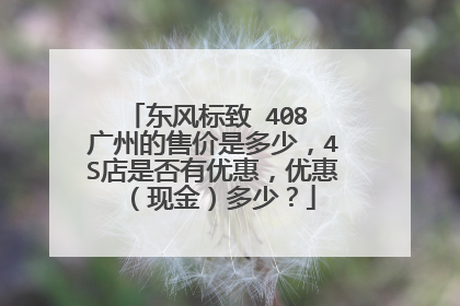 东风标致 408 广州的售价是多少，4S店是否有优惠，优惠（现金）多少？