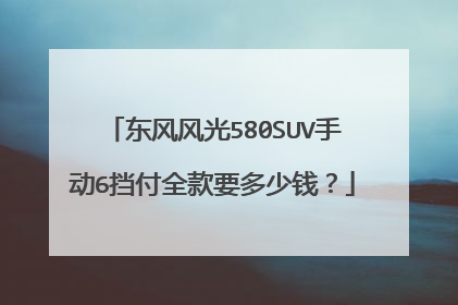 东风风光580SUV手动6挡付全款要多少钱？
