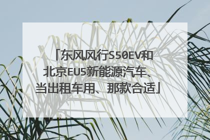 东风风行S50EV和北京EU5新能源汽车、当出租车用、那款合适
