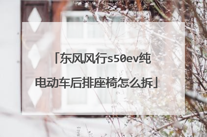 东风风行s50ev纯电动车后排座椅怎么拆