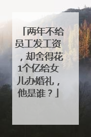 两年不给员工发工资，却舍得花1个亿给女儿办婚礼，他是谁？